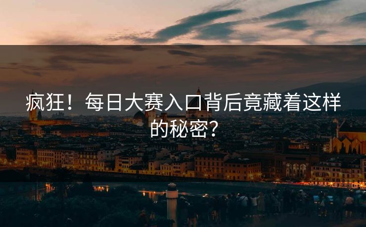 疯狂！每日大赛入口背后竟藏着这样的秘密？