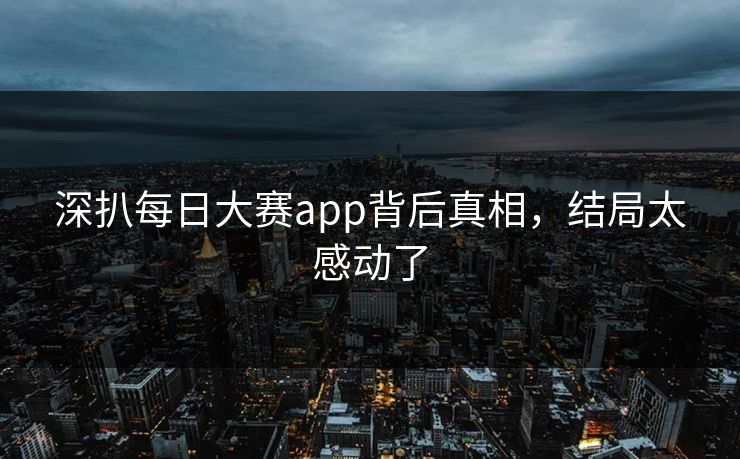 深扒每日大赛app背后真相，结局太感动了