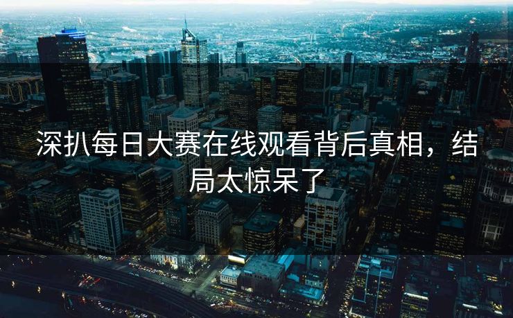 深扒每日大赛在线观看背后真相，结局太惊呆了
