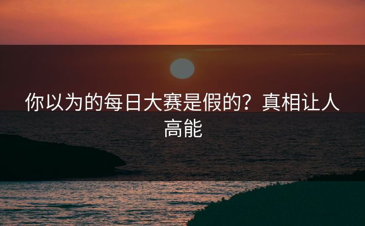 你以为的每日大赛是假的？真相让人高能