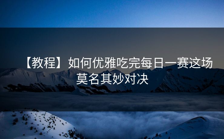 【教程】如何优雅吃完每日一赛这场莫名其妙对决