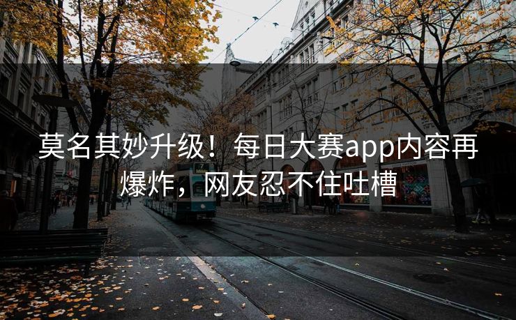 莫名其妙升级！每日大赛app内容再爆炸，网友忍不住吐槽