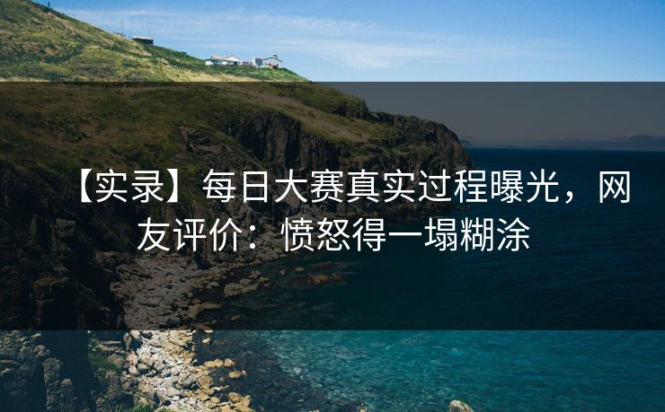 【实录】每日大赛真实过程曝光，网友评价：愤怒得一塌糊涂