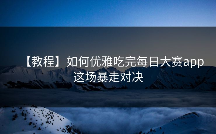 【教程】如何优雅吃完每日大赛app这场暴走对决