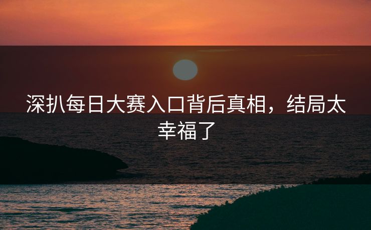 深扒每日大赛入口背后真相，结局太幸福了