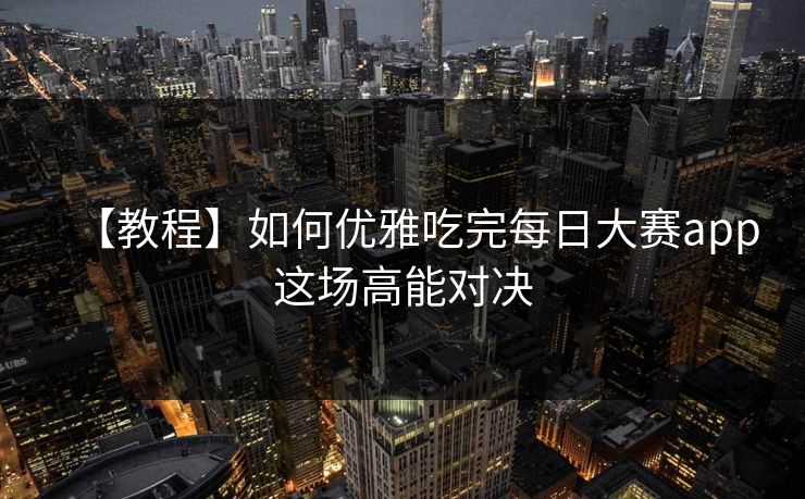 【教程】如何优雅吃完每日大赛app这场高能对决