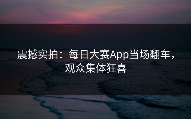 震撼实拍：每日大赛App当场翻车，观众集体狂喜