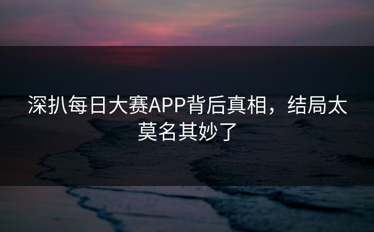 深扒每日大赛APP背后真相，结局太莫名其妙了