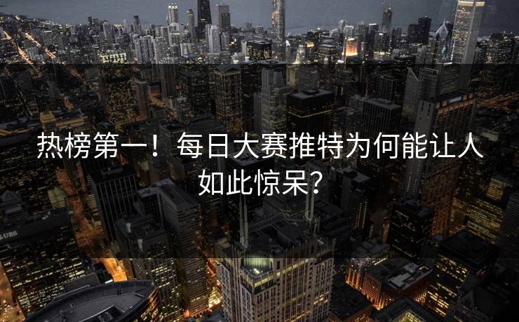 热榜第一！每日大赛推特为何能让人如此惊呆？