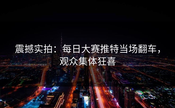 震撼实拍：每日大赛推特当场翻车，观众集体狂喜