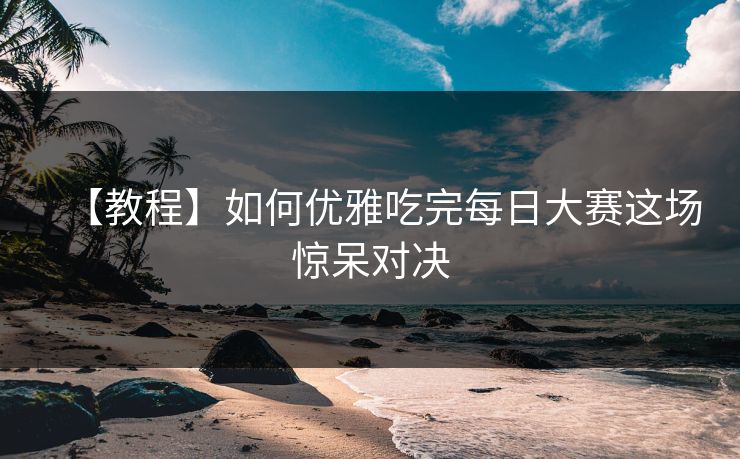 【教程】如何优雅吃完每日大赛这场惊呆对决
