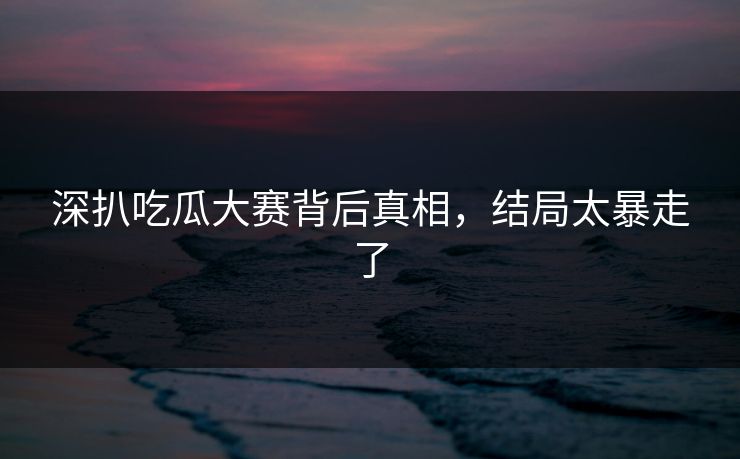 深扒吃瓜大赛背后真相，结局太暴走了