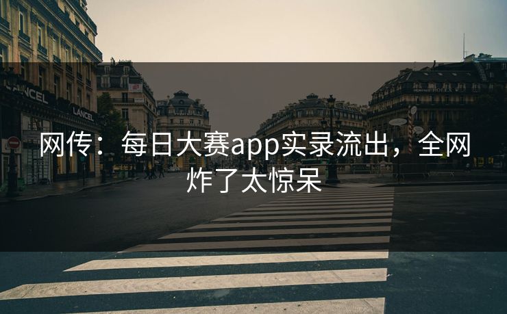 网传：每日大赛app实录流出，全网炸了太惊呆