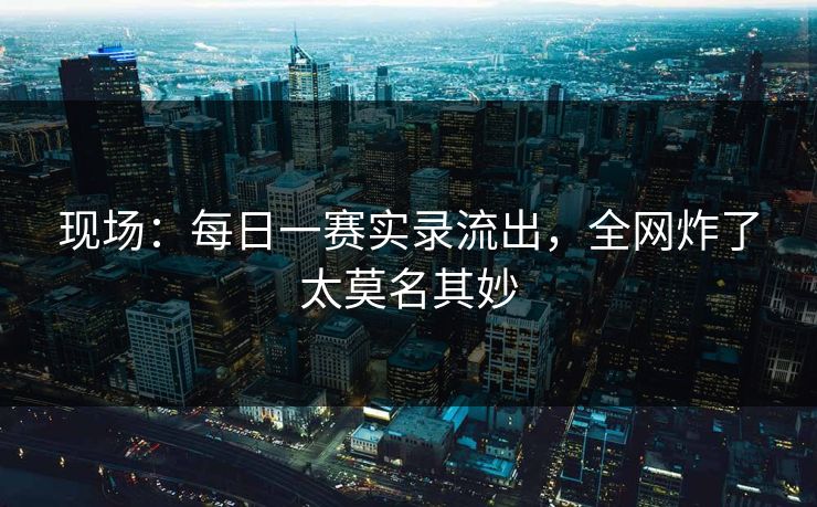现场：每日一赛实录流出，全网炸了太莫名其妙