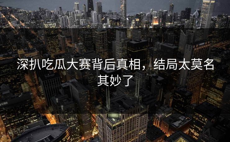 深扒吃瓜大赛背后真相，结局太莫名其妙了