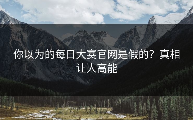 你以为的每日大赛官网是假的？真相让人高能