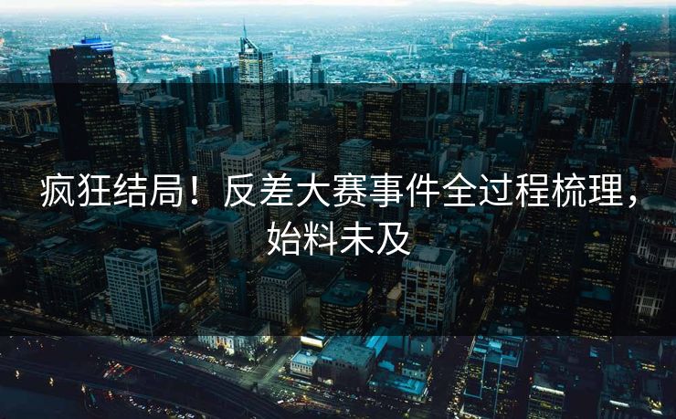 疯狂结局！反差大赛事件全过程梳理，始料未及