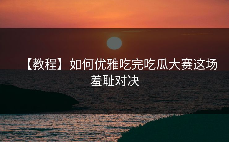 【教程】如何优雅吃完吃瓜大赛这场羞耻对决