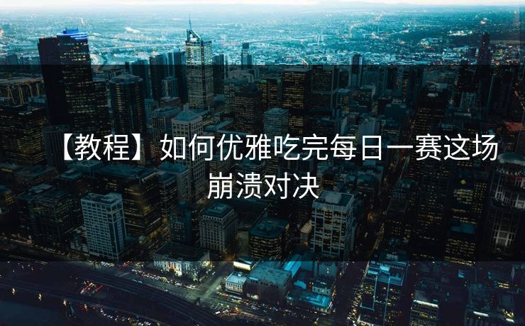 【教程】如何优雅吃完每日一赛这场崩溃对决