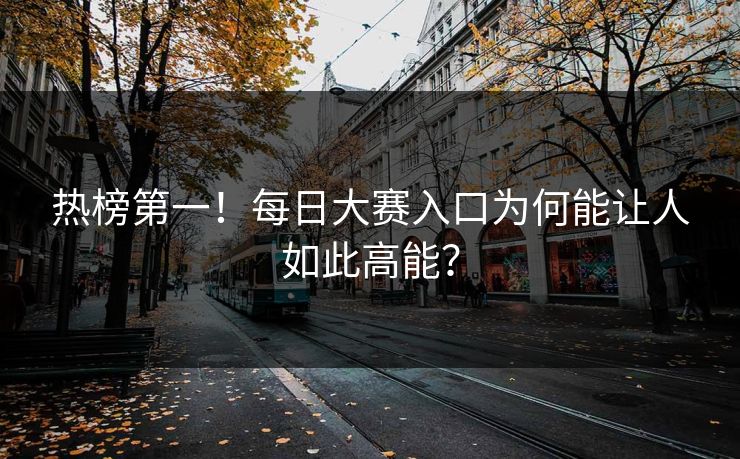 热榜第一！每日大赛入口为何能让人如此高能？