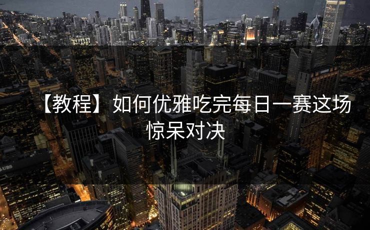 【教程】如何优雅吃完每日一赛这场惊呆对决