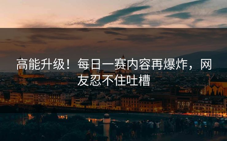 高能升级！每日一赛内容再爆炸，网友忍不住吐槽