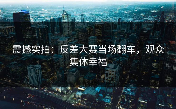 震撼实拍：反差大赛当场翻车，观众集体幸福