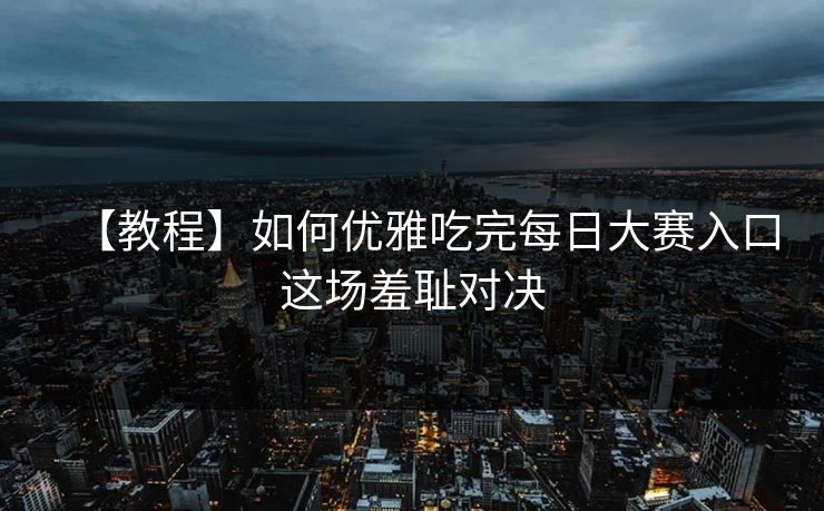 【教程】如何优雅吃完每日大赛入口这场羞耻对决