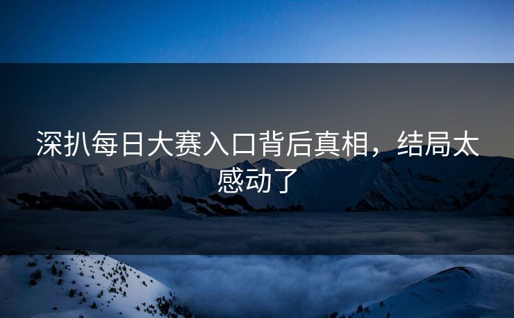 深扒每日大赛入口背后真相，结局太感动了