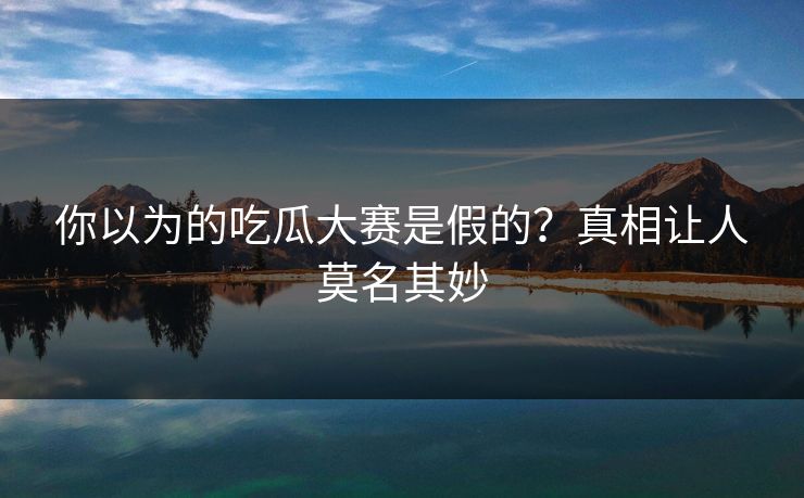 你以为的吃瓜大赛是假的？真相让人莫名其妙