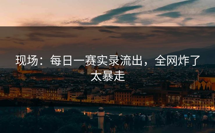 现场：每日一赛实录流出，全网炸了太暴走