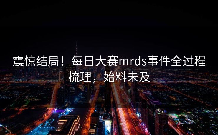 震惊结局！每日大赛mrds事件全过程梳理，始料未及