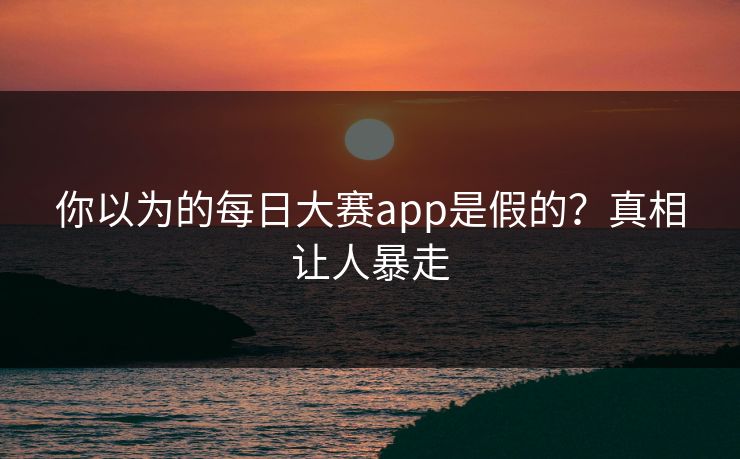你以为的每日大赛app是假的？真相让人暴走