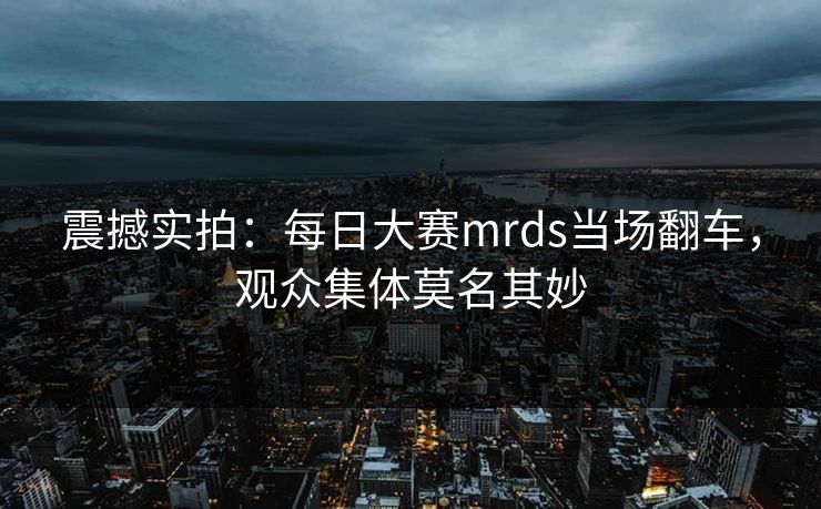 震撼实拍：每日大赛mrds当场翻车，观众集体莫名其妙