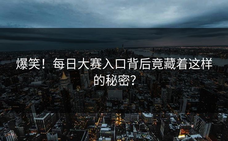 爆笑！每日大赛入口背后竟藏着这样的秘密？