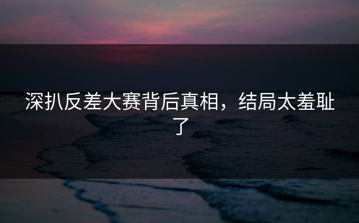 深扒反差大赛背后真相，结局太羞耻了
