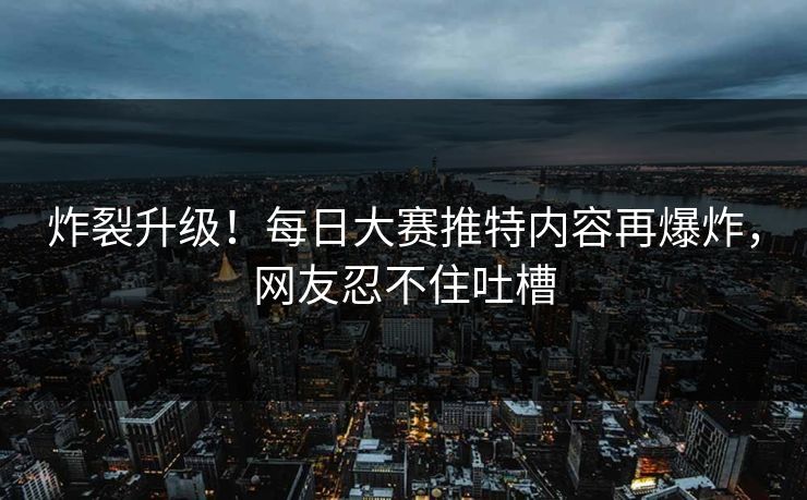 炸裂升级！每日大赛推特内容再爆炸，网友忍不住吐槽