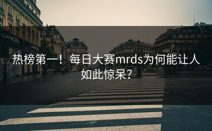 热榜第一！每日大赛mrds为何能让人如此惊呆？