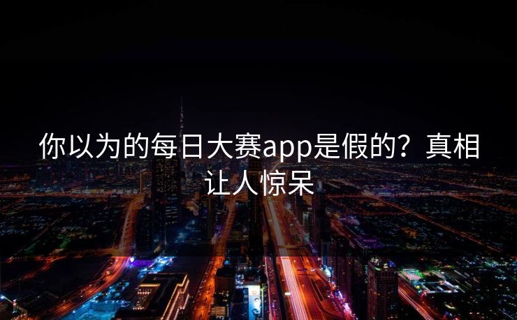 你以为的每日大赛app是假的？真相让人惊呆