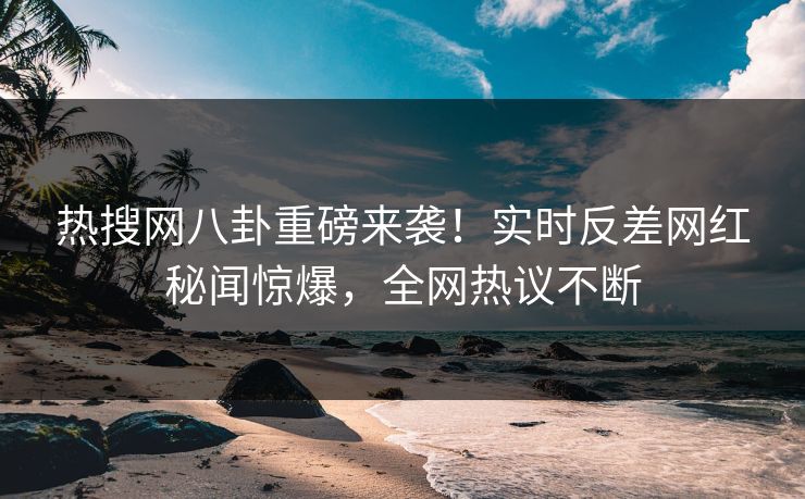 热搜网八卦重磅来袭！实时反差网红秘闻惊爆，全网热议不断