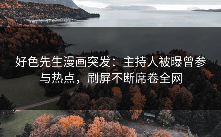 好色先生漫画突发：主持人被曝曾参与热点，刷屏不断席卷全网
