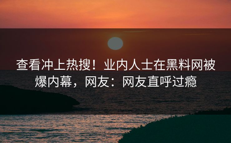 查看冲上热搜！业内人士在黑料网被爆内幕，网友：网友直呼过瘾