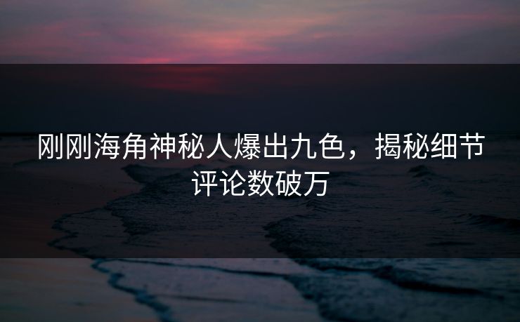 刚刚海角神秘人爆出九色，揭秘细节评论数破万