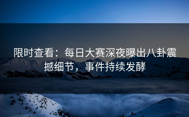 限时查看：每日大赛深夜曝出八卦震撼细节，事件持续发酵