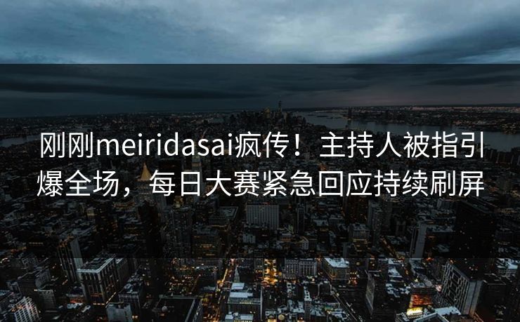 刚刚meiridasai疯传！主持人被指引爆全场，每日大赛紧急回应持续刷屏