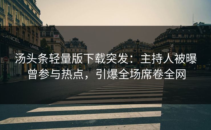 汤头条轻量版下载突发：主持人被曝曾参与热点，引爆全场席卷全网