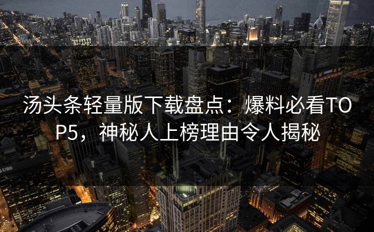 汤头条轻量版下载盘点：爆料必看TOP5，神秘人上榜理由令人揭秘