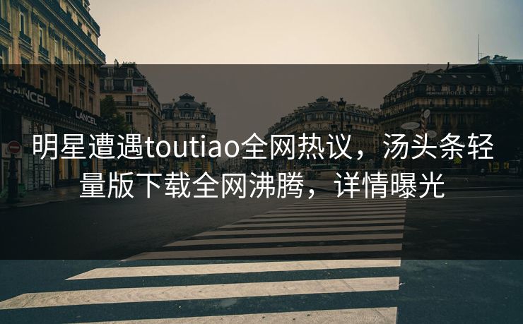 明星遭遇toutiao全网热议，汤头条轻量版下载全网沸腾，详情曝光