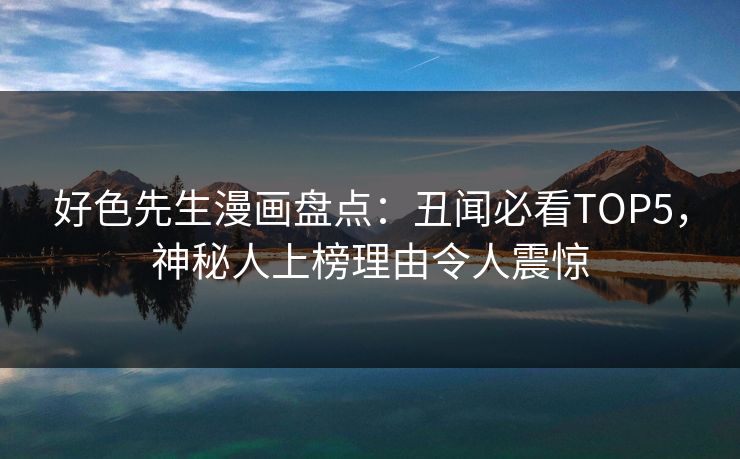 好色先生漫画盘点：丑闻必看TOP5，神秘人上榜理由令人震惊