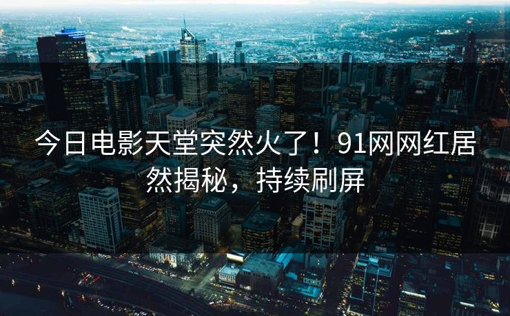 今日电影天堂突然火了！91网网红居然揭秘，持续刷屏